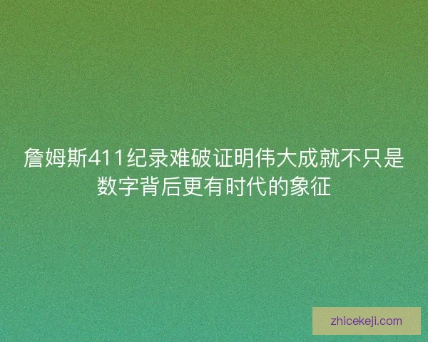 詹姆斯411纪录难破证明伟大成就不只是数字背后更有时代的象征