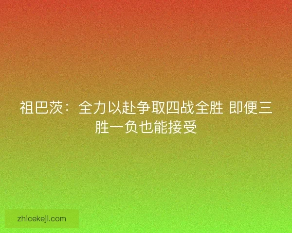 祖巴茨：全力以赴争取四战全胜 即便三胜一负也能接受