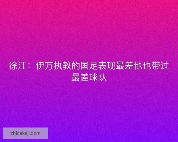 徐江：伊万执教的国足表现最差他也带过最差球队