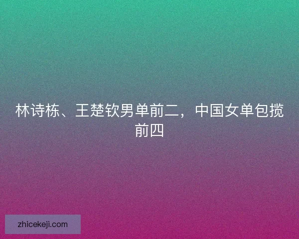 林诗栋、王楚钦男单前二，中国女单包揽前四