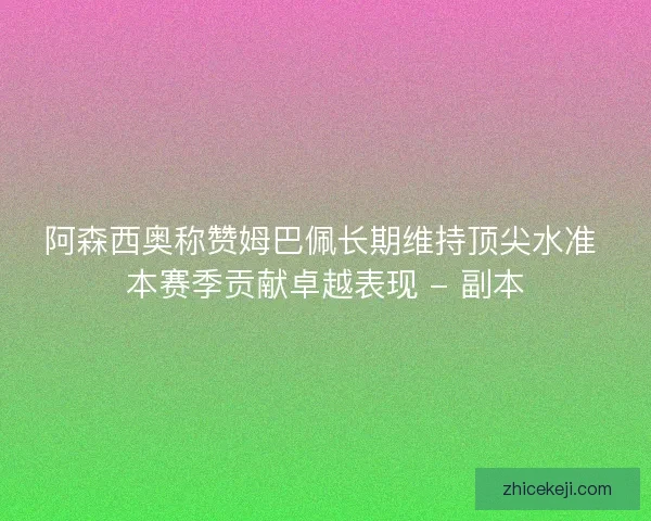 阿森西奥称赞姆巴佩长期维持顶尖水准 本赛季贡献卓越表现 - 副本