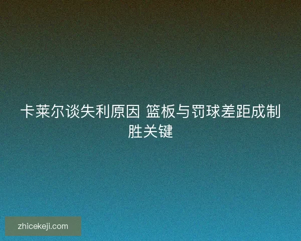 卡莱尔谈失利原因 篮板与罚球差距成制胜关键