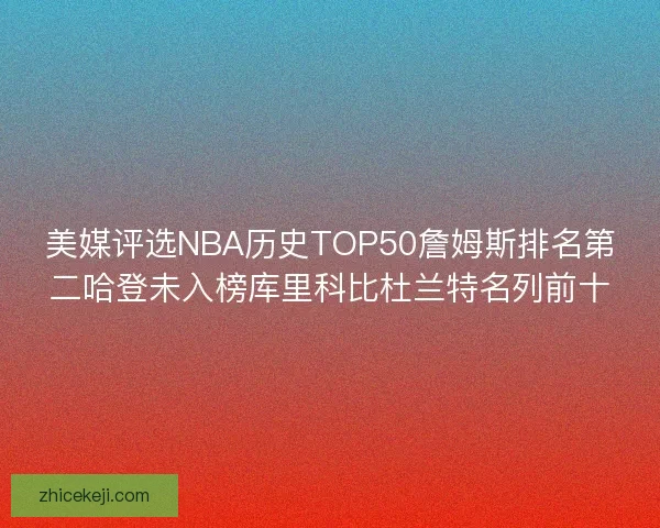 美媒评选NBA历史TOP50詹姆斯排名第二哈登未入榜库里科比杜兰特名列前十