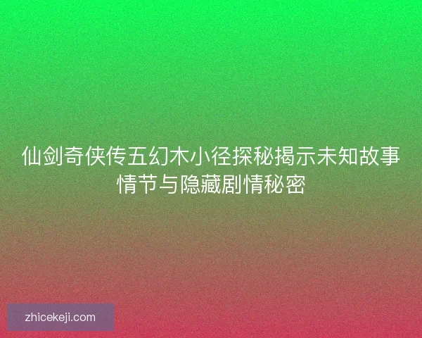 仙剑奇侠传五幻木小径探秘揭示未知故事情节与隐藏剧情秘密