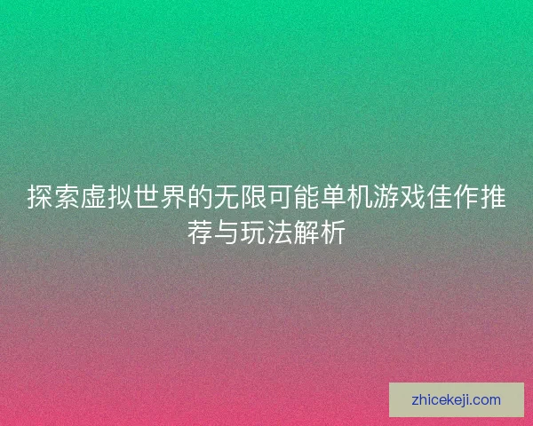 探索虚拟世界的无限可能单机游戏佳作推荐与玩法解析