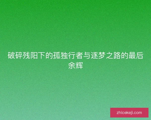 破碎残阳下的孤独行者与逐梦之路的最后余辉
