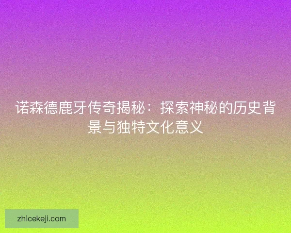 诺森德鹿牙传奇揭秘:探索神秘的历史背景与独特文化意义 诺森德鹿牙传奇揭秘:探索神秘的历史背景与独特文化意义