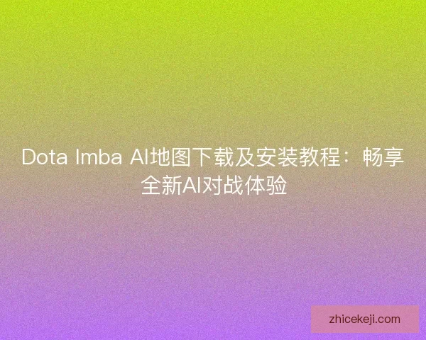 Dota Imba AI地图下载及安装教程：畅享全新AI对战体验