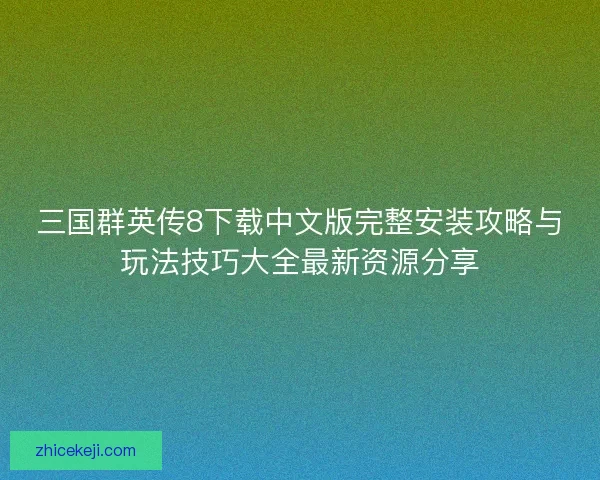 三国群英传8下载中文版完整安装攻略与玩法技巧大全最新资源分享
