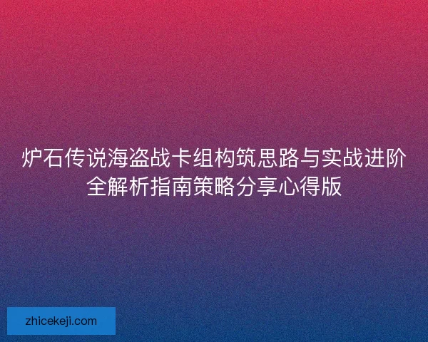 炉石传说海盗战卡组构筑思路与实战进阶全解析指南策略分享心得版