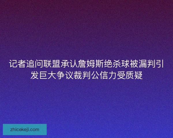 记者追问联盟承认詹姆斯绝杀球被漏判引发巨大争议裁判公信力受质疑