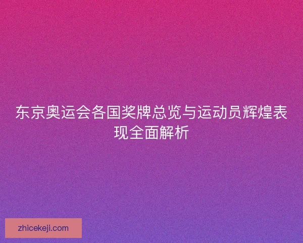 东京奥运会各国奖牌总览与运动员辉煌表现全面解析