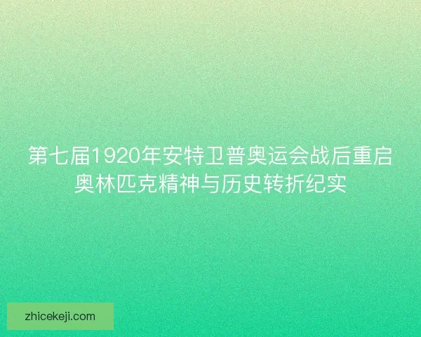 第七届1920年安特卫普奥运会战后重启奥林匹克精神与历史转折纪实