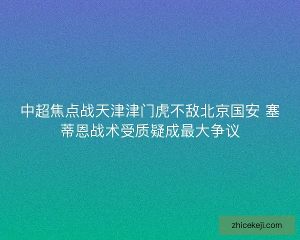 中超焦点战天津津门虎不敌北京国安 塞蒂恩战术受质疑成最大争议