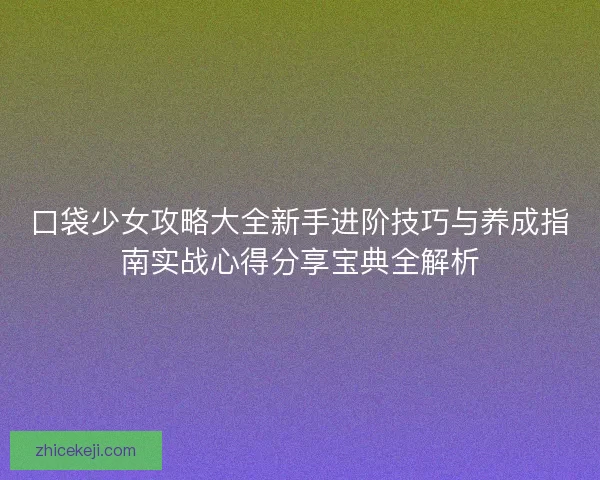 口袋少女攻略大全新手进阶技巧与养成指南实战心得分享宝典全解析