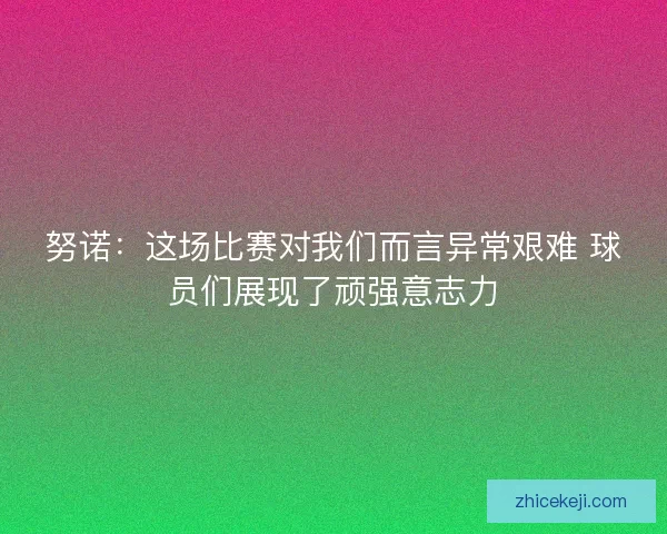 努诺:这场比赛对我们而言异常艰难 球员们展现了顽强意志力 努诺:这场比赛对我们而言异常艰难 球员们展现了顽强意志力