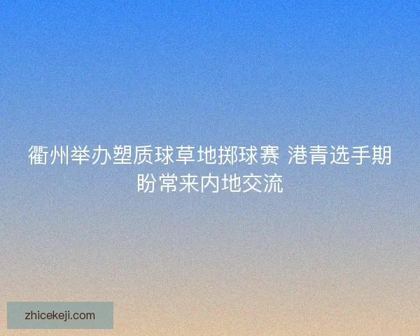 衢州举办塑质球草地掷球赛 港青选手期盼常来内地交流
