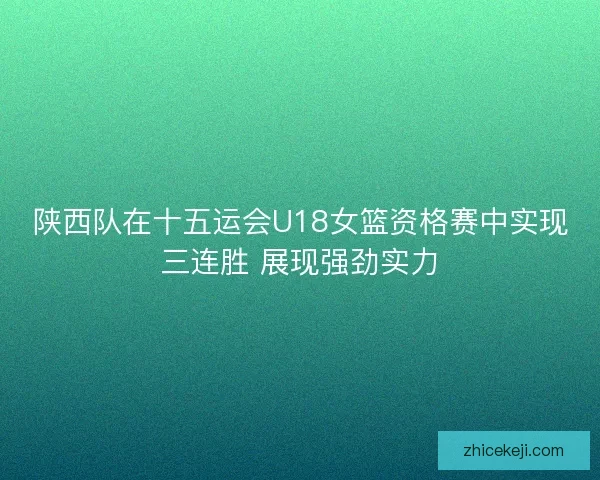 陕西队在十五运会U18女篮资格赛中实现三连胜 展现强劲实力 陕西队在十五运会U18女篮资格赛中实现三连胜 展现强劲实力
