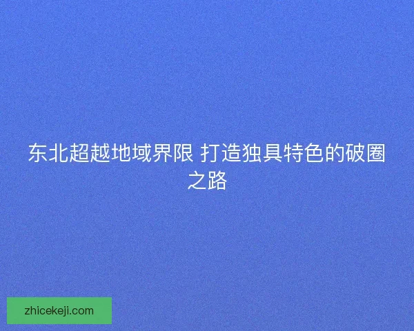 东北超越地域界限 打造独具特色的破圈之路