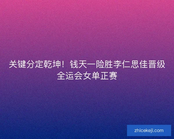 关键分定乾坤！钱天一险胜李仁思佳晋级全运会女单正赛
