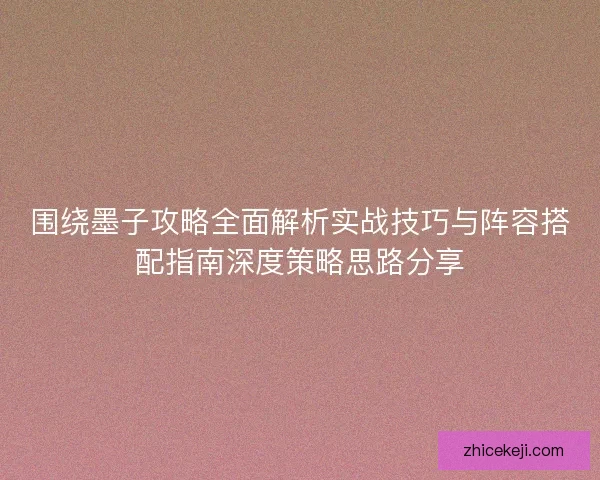 围绕墨子攻略全面解析实战技巧与阵容搭配指南深度策略思路分享 围绕墨子攻略全面解析实战技巧与阵容搭配指南深度策略思路分享