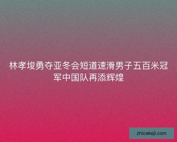林孝埈勇夺亚冬会短道速滑男子五百米冠军中国队再添辉煌