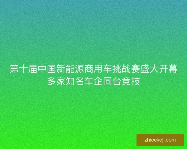 第十届中国新能源商用车挑战赛盛大开幕多家知名车企同台竞技