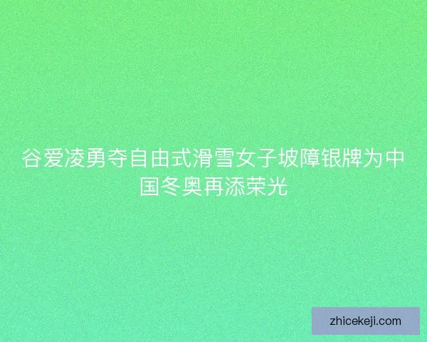 谷爱凌勇夺自由式滑雪女子坡障银牌为中国冬奥再添荣光