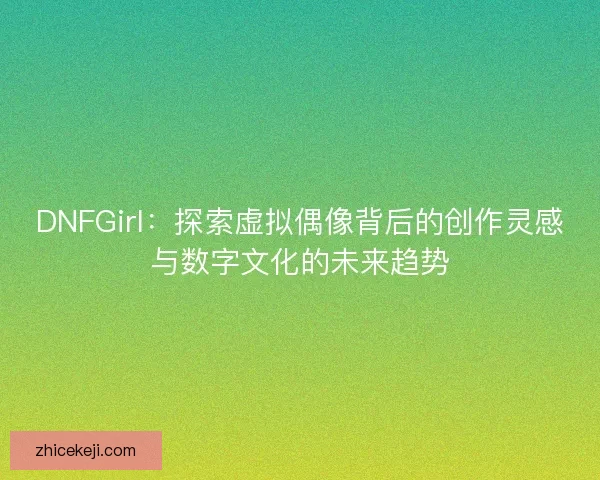 DNFGirl:探索虚拟偶像背后的创作灵感与数字文化的未来趋势 DNFGirl:探索虚拟偶像背后的创作灵感与数字文化的未来趋势