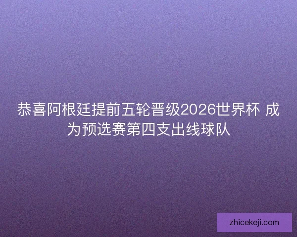 恭喜阿根廷提前五轮晋级2026世界杯 成为预选赛第四支出线球队