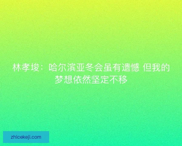 林孝埈：哈尔滨亚冬会虽有遗憾 但我的梦想依然坚定不移
