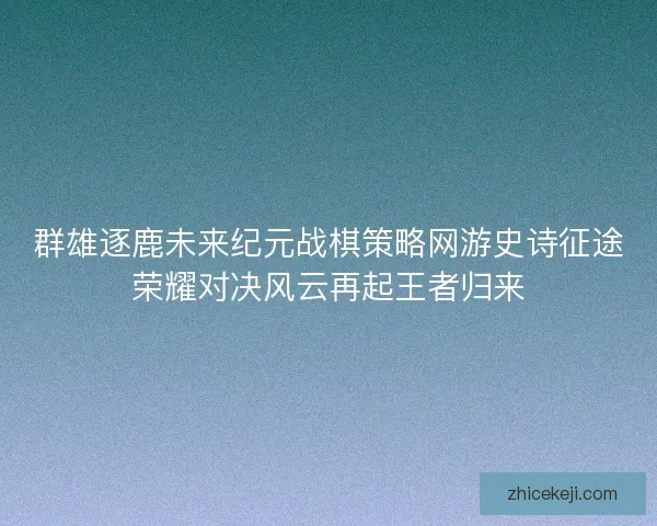 群雄逐鹿未来纪元战棋策略网游史诗征途荣耀对决风云再起王者归来