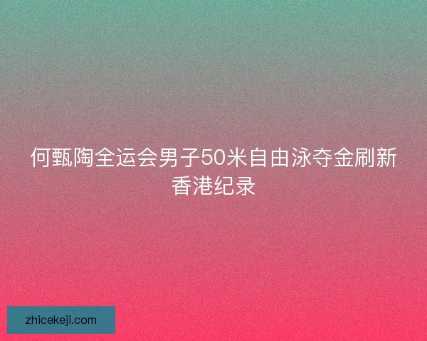何甄陶全运会男子50米自由泳夺金刷新香港纪录