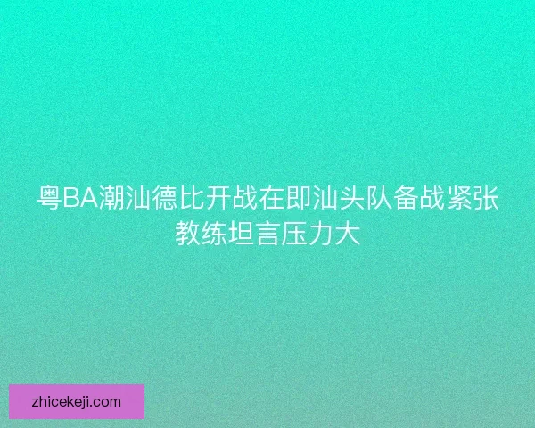 粤BA潮汕德比开战在即汕头队备战紧张教练坦言压力大 粤BA潮汕德比开战在即汕头队备战紧张教练坦言压力大