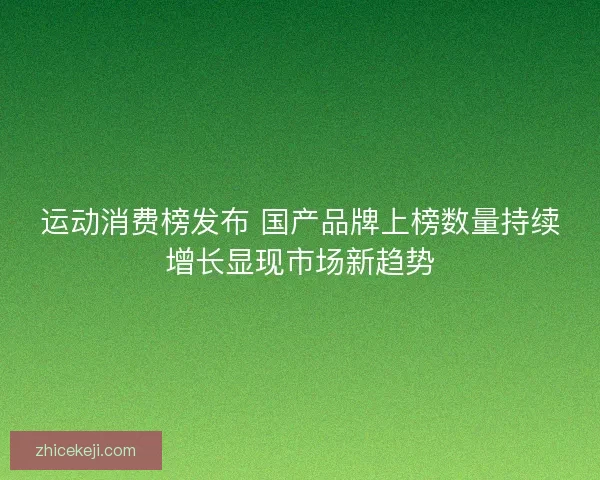 运动消费榜发布 国产品牌上榜数量持续增长显现市场新趋势