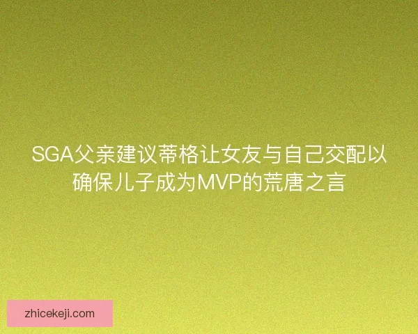 SGA父亲建议蒂格让女友与自己交配以确保儿子成为MVP的荒唐之言 SGA父亲建议蒂格让女友与自己交配以确保儿子成为MVP的荒唐之言