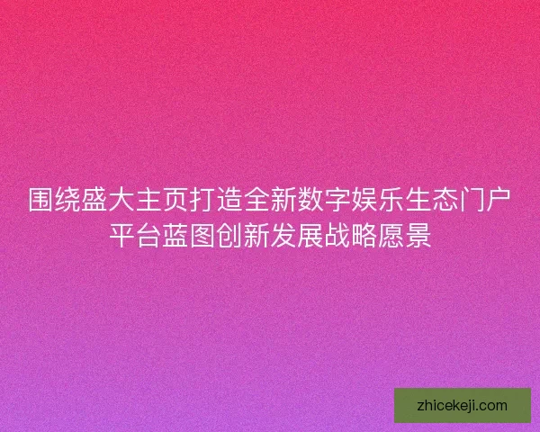 围绕盛大主页打造全新数字娱乐生态门户平台蓝图创新发展战略愿景 围绕盛大主页打造全新数字娱乐生态门户平台蓝图创新发展战略愿景