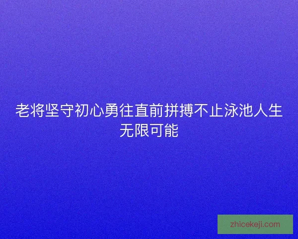 老将坚守初心勇往直前拼搏不止泳池人生无限可能