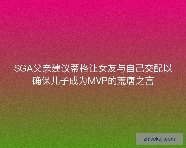 SGA父亲建议蒂格让女友与自己交配以确保儿子成为MVP的荒唐之言