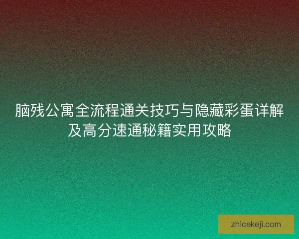 脑残公寓全流程通关技巧与隐藏彩蛋详解及高分速通秘籍实用攻略 脑残公寓全流程通关技巧与隐藏彩蛋详解及高分速通秘籍实用攻略