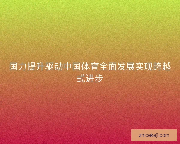国力提升驱动中国体育全面发展实现跨越式进步