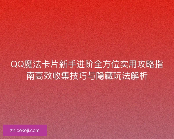 QQ魔法卡片新手进阶全方位实用攻略指南高效收集技巧与隐藏玩法解析 QQ魔法卡片新手进阶全方位实用攻略指南高效收集技巧与隐藏玩法解析