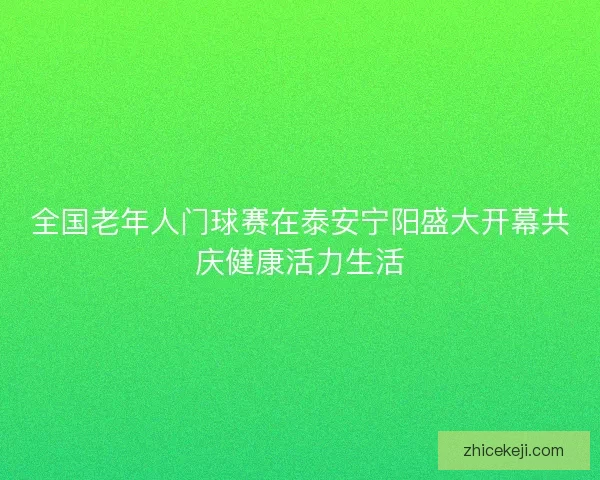 全国老年人门球赛在泰安宁阳盛大开幕共庆健康活力生活