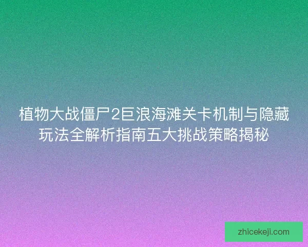 植物大战僵尸2巨浪海滩关卡机制与隐藏玩法全解析指南五大挑战策略揭秘